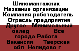 Шиномантажник › Название организации ­ Компания-работодатель › Отрасль предприятия ­ Другое › Минимальный оклад ­ 20 000 - Все города Работа » Вакансии   . Тверская обл.,Нелидово г.